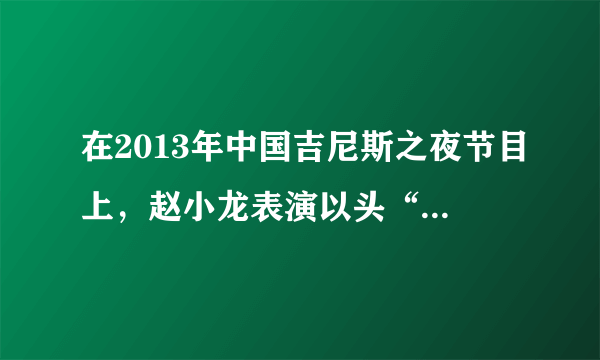 在2013年中国吉尼斯之夜节目上，赵小龙表演以头“走”楼梯，如图。他将一个软垫套在头顶，只用头“走”了