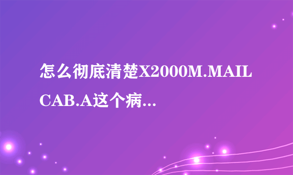 怎么彻底清楚X2000M.MAILCAB.A这个病毒？这个是什么病毒