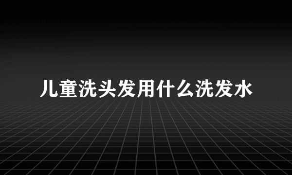 儿童洗头发用什么洗发水