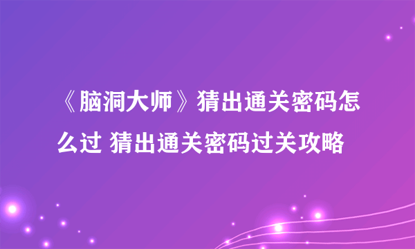 《脑洞大师》猜出通关密码怎么过 猜出通关密码过关攻略