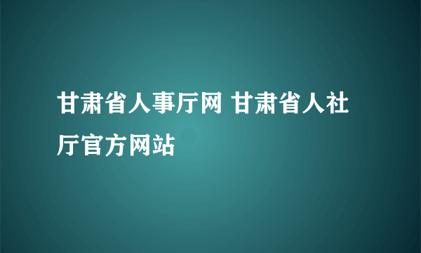 甘肃省人事厅网 甘肃省人社厅官方网站
