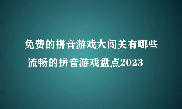 免费的拼音游戏大闯关有哪些 流畅的拼音游戏盘点2023