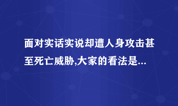 面对实话实说却遭人身攻击甚至死亡威胁,大家的看法是怎样的?