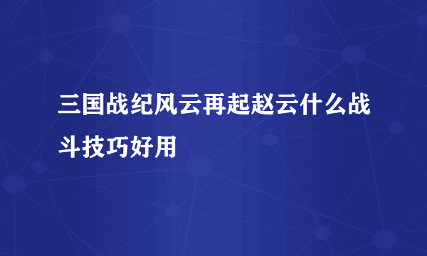 三国战纪风云再起赵云什么战斗技巧好用