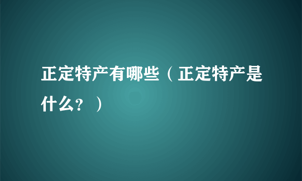 正定特产有哪些（正定特产是什么？）