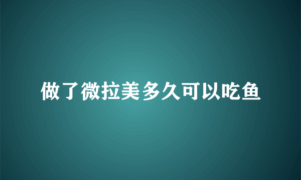做了微拉美多久可以吃鱼