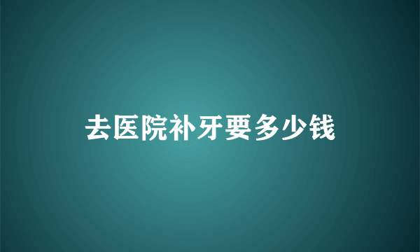 去医院补牙要多少钱