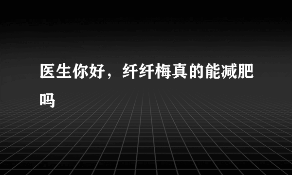医生你好，纤纤梅真的能减肥吗
