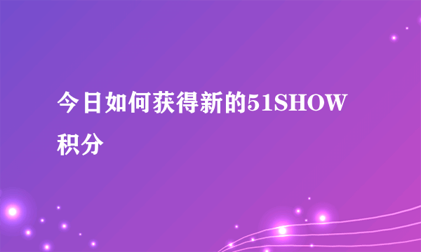 今日如何获得新的51SHOW积分