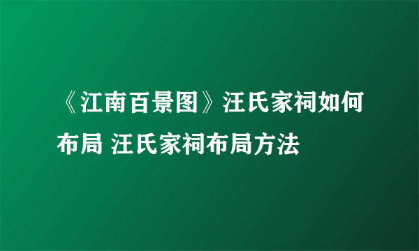 《江南百景图》汪氏家祠如何布局 汪氏家祠布局方法