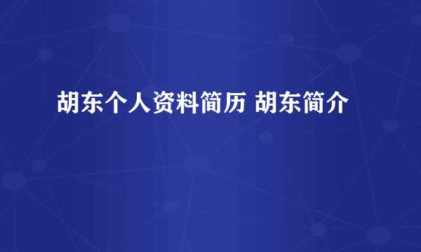 胡东个人资料简历 胡东简介