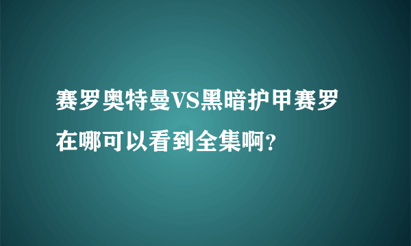 赛罗奥特曼VS黑暗护甲赛罗在哪可以看到全集啊？