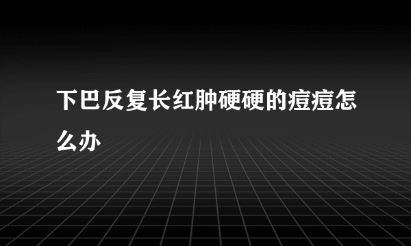 下巴反复长红肿硬硬的痘痘怎么办