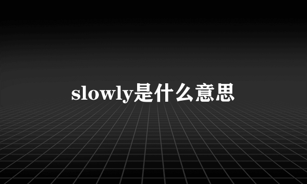 slowly是什么意思