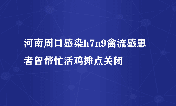 河南周口感染h7n9禽流感患者曾帮忙活鸡摊点关闭