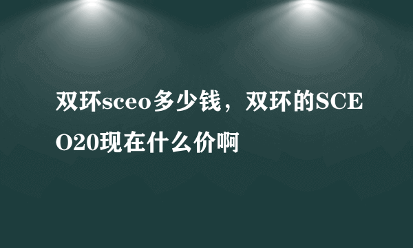 双环sceo多少钱，双环的SCEO20现在什么价啊