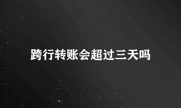 跨行转账会超过三天吗