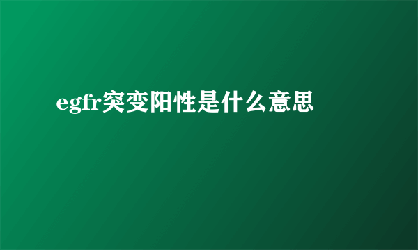 egfr突变阳性是什么意思