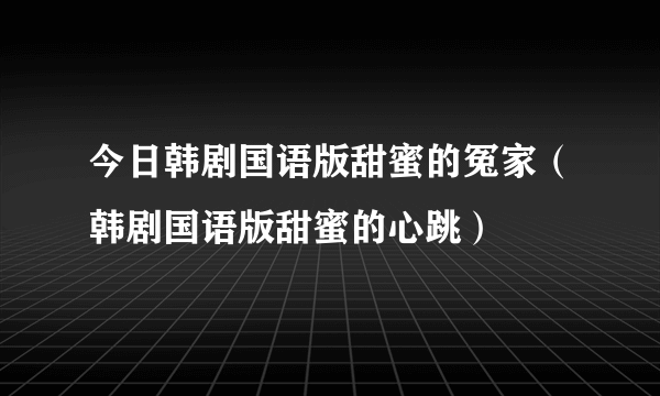 今日韩剧国语版甜蜜的冤家（韩剧国语版甜蜜的心跳）