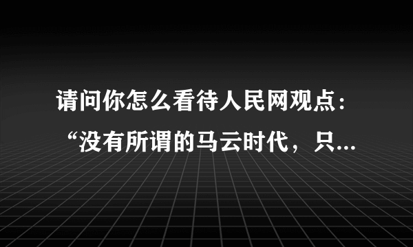 请问你怎么看待人民网观点：“没有所谓的马云时代，只有时代中的马云”？