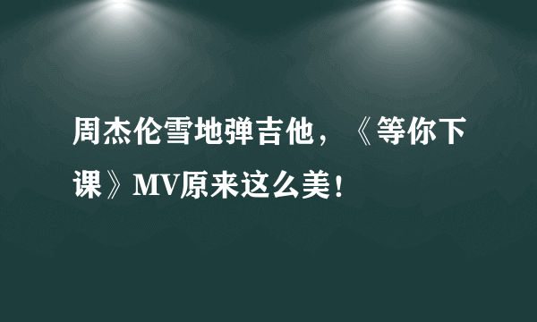 周杰伦雪地弹吉他，《等你下课》MV原来这么美！