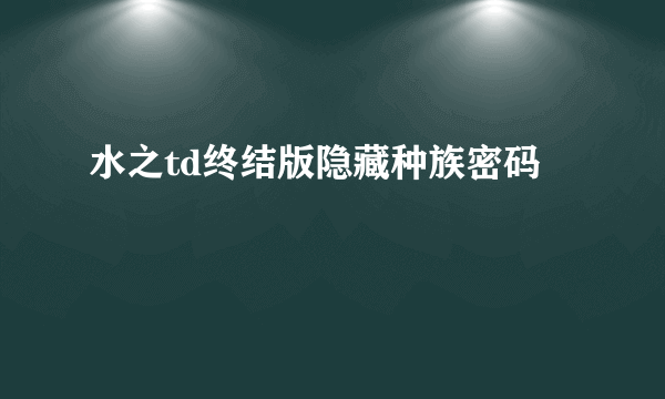 水之td终结版隐藏种族密码