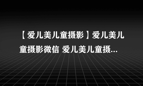 【爱儿美儿童摄影】爱儿美儿童摄影微信 爱儿美儿童摄影怎么样
