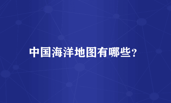 中国海洋地图有哪些？