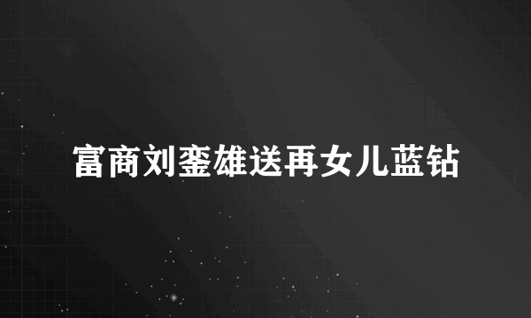 富商刘銮雄送再女儿蓝钻