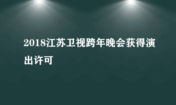 2018江苏卫视跨年晚会获得演出许可