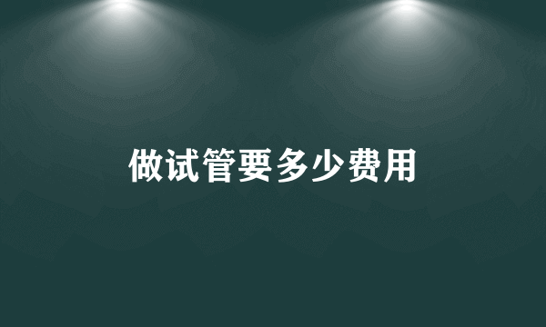 做试管要多少费用