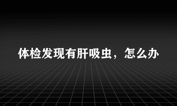 体检发现有肝吸虫，怎么办