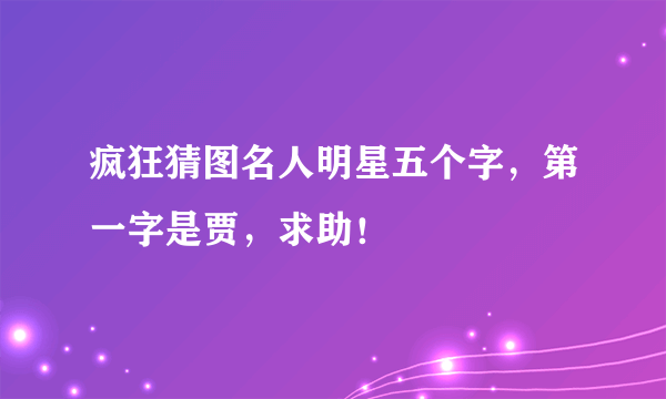 疯狂猜图名人明星五个字，第一字是贾，求助！