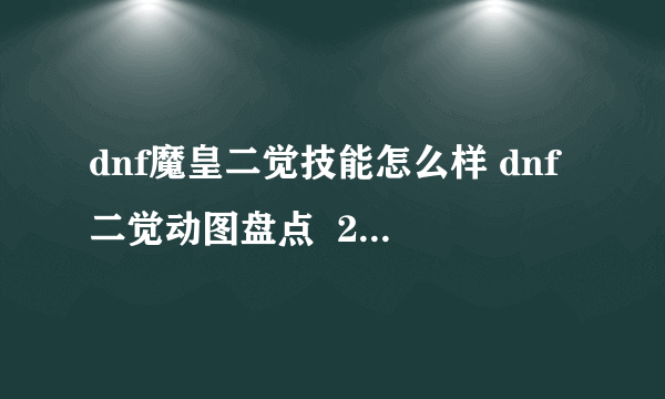 dnf魔皇二觉技能怎么样 dnf二觉动图盘点  2023推荐