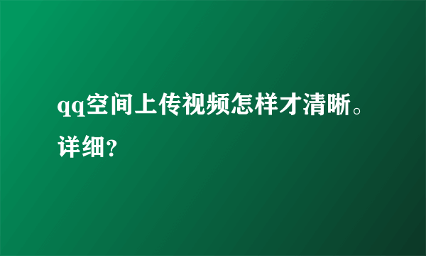 qq空间上传视频怎样才清晰。详细？