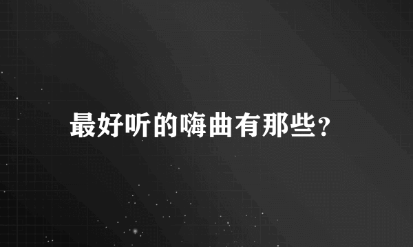 最好听的嗨曲有那些？