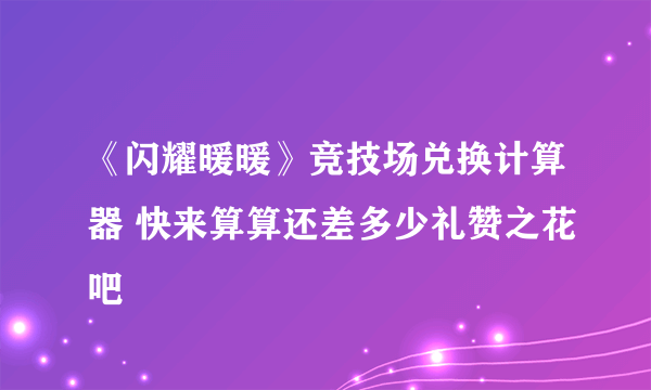 《闪耀暖暖》竞技场兑换计算器 快来算算还差多少礼赞之花吧