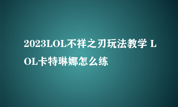 2023LOL不祥之刃玩法教学 LOL卡特琳娜怎么练