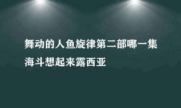 舞动的人鱼旋律第二部哪一集海斗想起来露西亚
