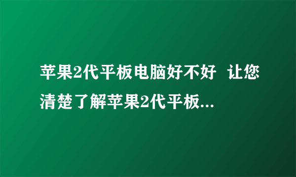 苹果2代平板电脑好不好  让您清楚了解苹果2代平板电脑特性
