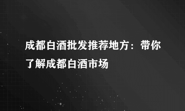 成都白酒批发推荐地方：带你了解成都白酒市场