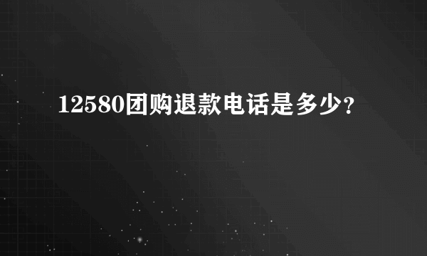 12580团购退款电话是多少？
