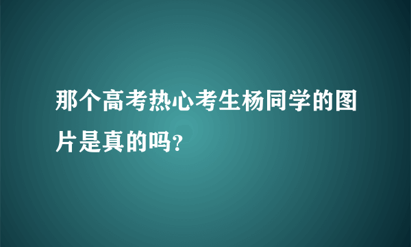 那个高考热心考生杨同学的图片是真的吗？