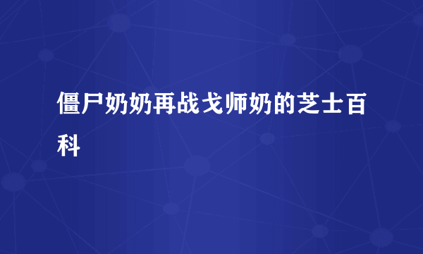 僵尸奶奶再战戈师奶的芝士百科