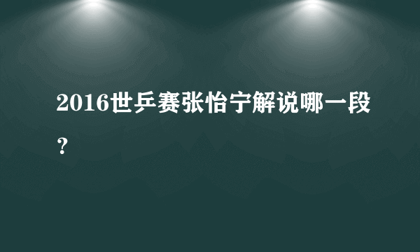 2016世乒赛张怡宁解说哪一段？