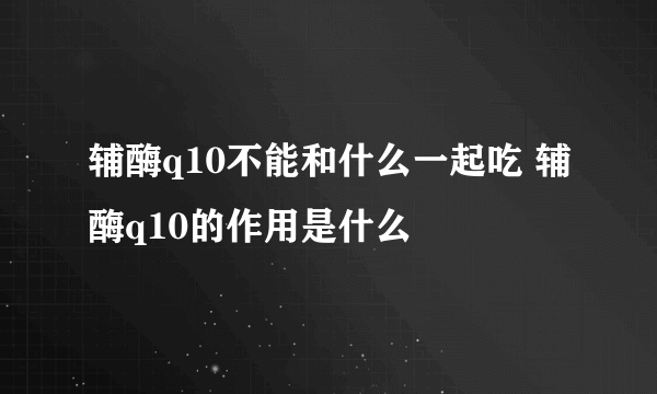 辅酶q10不能和什么一起吃 辅酶q10的作用是什么