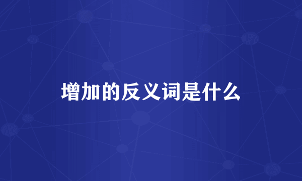 增加的反义词是什么