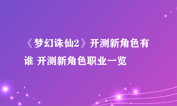 《梦幻诛仙2》开测新角色有谁 开测新角色职业一览