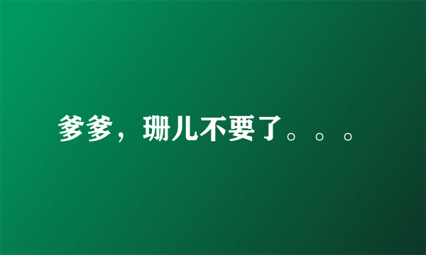 爹爹，珊儿不要了。。。