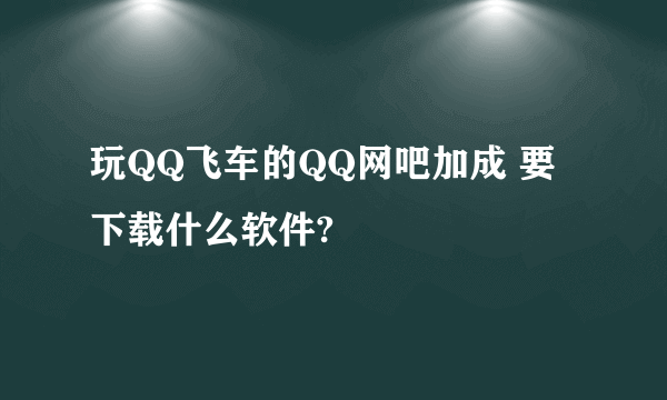 玩QQ飞车的QQ网吧加成 要下载什么软件?